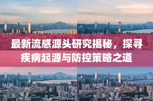 最新流感源頭研究揭秘，探尋疾病起源與防控策略之道