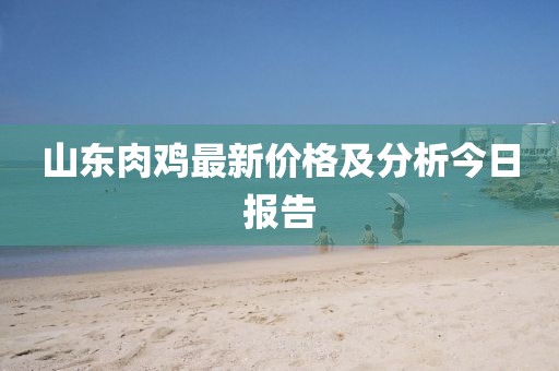 山東肉雞最新價(jià)格及分析今日?qǐng)?bào)告