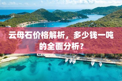 云母石價(jià)格解析，多少錢一噸的全面分析？