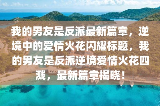 我的男友是反派最新篇章，逆境中的愛情火花閃耀標題，我的男友是反派逆境愛情火花四濺，最新篇章揭曉！