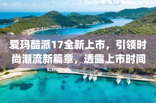 愛瑪酷派17全新上市，引領(lǐng)時尚潮流新篇章，透露上市時間