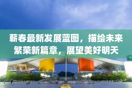 蘄春最新發(fā)展藍(lán)圖，描繪未來繁榮新篇章，展望美好明天