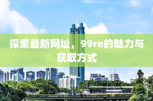 探索最新網(wǎng)址，99re的魅力與獲取方式