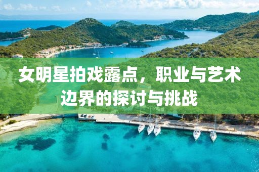 女明星拍戲露點(diǎn)，職業(yè)與藝術(shù)邊界的探討與挑戰(zhàn)