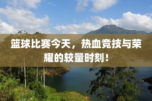 籃球比賽今天，熱血競技與榮耀的較量時刻！
