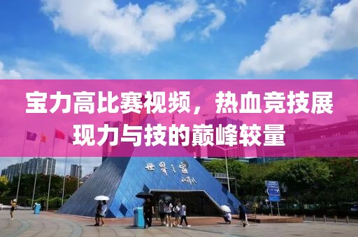 寶力高比賽視頻，熱血競技展現(xiàn)力與技的巔峰較量