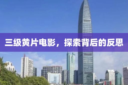 三級黃片電影，探索背后的反思