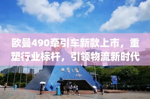 歐曼490牽引車新款上市，重塑行業(yè)標(biāo)桿，引領(lǐng)物流新時(shí)代