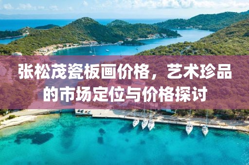 張松茂瓷板畫價格，藝術(shù)珍品的市場定位與價格探討