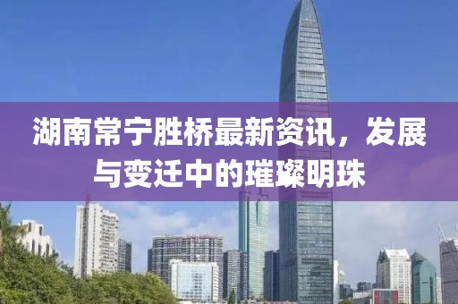 湖南常寧勝橋最新資訊，發(fā)展與變遷中的璀璨明珠