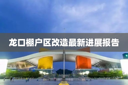 龍口棚戶區(qū)改造最新進展報告