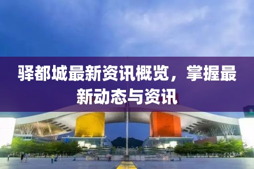 驛都城最新資訊概覽，掌握最新動(dòng)態(tài)與資訊