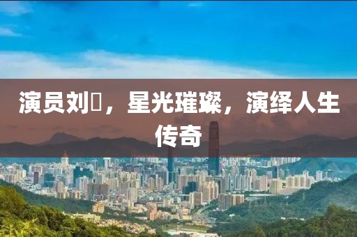 演員劉曌，星光璀璨，演繹人生傳奇