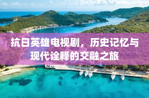 抗日英雄電視劇，歷史記憶與現(xiàn)代詮釋的交融之旅