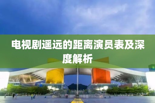 電視劇遙遠(yuǎn)的距離演員表及深度解析