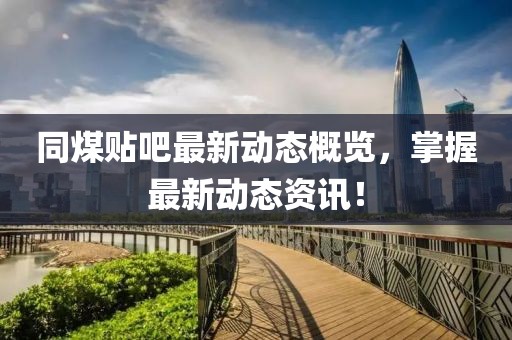 同煤貼吧最新動態(tài)概覽，掌握最新動態(tài)資訊！