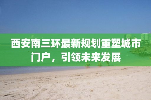 西安南三環(huán)最新規(guī)劃重塑城市門戶，引領(lǐng)未來發(fā)展