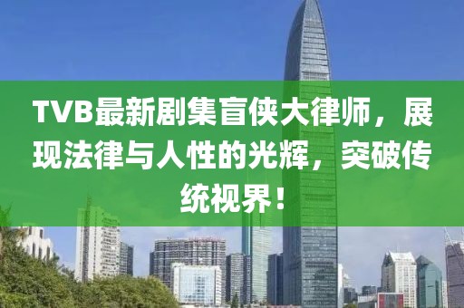 TVB最新劇集盲俠大律師，展現(xiàn)法律與人性的光輝，突破傳統(tǒng)視界！