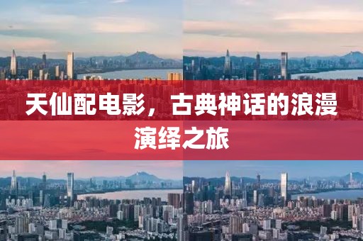 天仙配電影，古典神話的浪漫演繹之旅