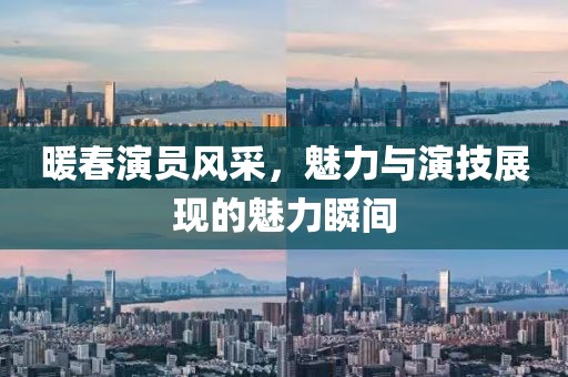 暖春演員風(fēng)采，魅力與演技展現(xiàn)的魅力瞬間