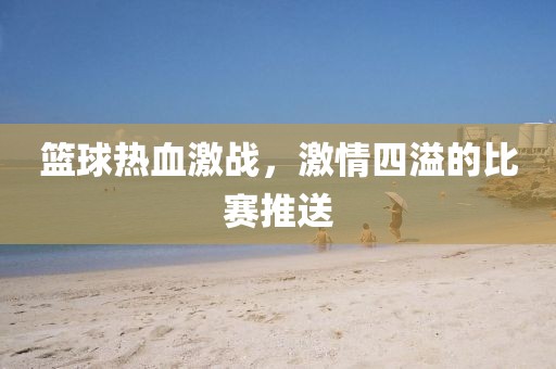 籃球熱血激戰(zhàn)，激情四溢的比賽推送