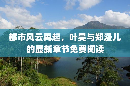 都市風(fēng)云再起，葉昊與鄭漫兒的最新章節(jié)免費(fèi)閱讀