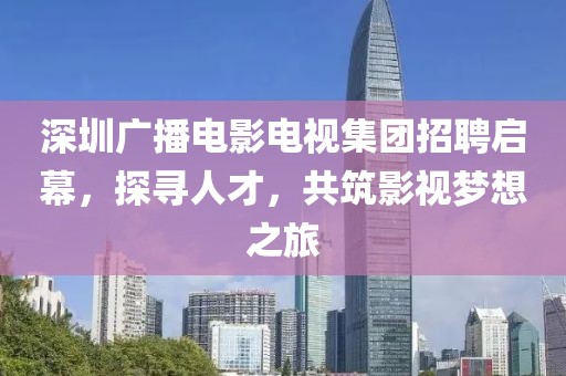 深圳廣播電影電視集團(tuán)招聘啟幕，探尋人才，共筑影視夢(mèng)想之旅
