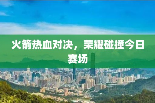 火箭熱血對(duì)決，榮耀碰撞今日賽場(chǎng)
