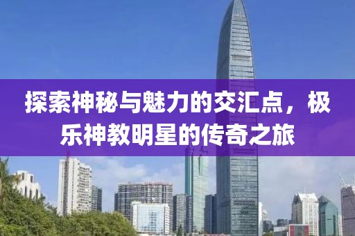 探索神秘與魅力的交匯點(diǎn)，極樂神教明星的傳奇之旅