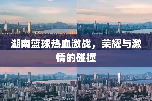 湖南籃球熱血激戰(zhàn)，榮耀與激情的碰撞