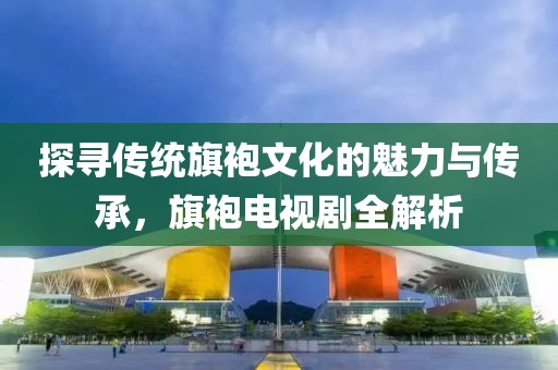 探尋傳統(tǒng)旗袍文化的魅力與傳承，旗袍電視劇全解析