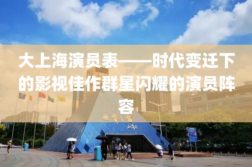 大上海演員表——時(shí)代變遷下的影視佳作群星閃耀的演員陣容