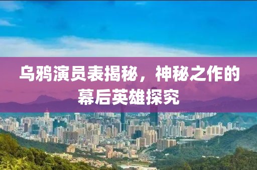 烏鴉演員表揭秘，神秘之作的幕后英雄探究