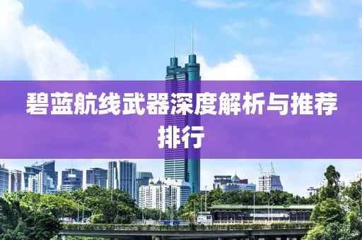 碧藍(lán)航線武器深度解析與推薦排行