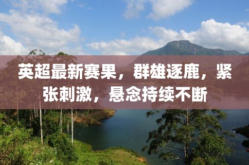 英超最新賽果，群雄逐鹿，緊張刺激，懸念持續(xù)不斷