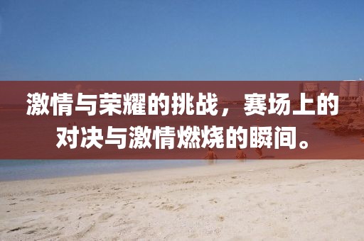 激情與榮耀的挑戰(zhàn)，賽場上的對(duì)決與激情燃燒的瞬間。