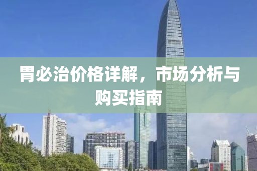胃必治價格詳解，市場分析與購買指南