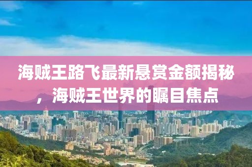 海賊王路飛最新懸賞金額揭秘，海賊王世界的矚目焦點(diǎn)