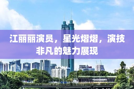 江麗麗演員，星光熠熠，演技非凡的魅力展現(xiàn)