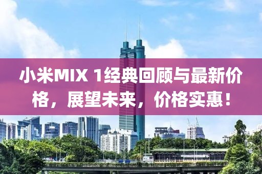 小米MIX 1經(jīng)典回顧與最新價(jià)格，展望未來(lái)，價(jià)格實(shí)惠！