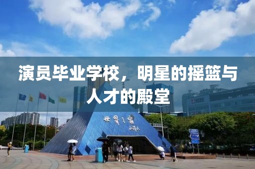 演員畢業(yè)學(xué)校，明星的搖籃與人才的殿堂