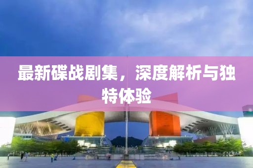 最新碟戰(zhàn)劇集，深度解析與獨(dú)特體驗(yàn)