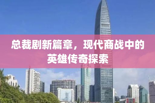 總裁劇新篇章，現(xiàn)代商戰(zhàn)中的英雄傳奇探索