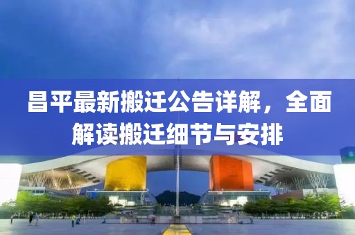 昌平最新搬遷公告詳解，全面解讀搬遷細(xì)節(jié)與安排
