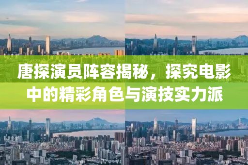 唐探演員陣容揭秘，探究電影中的精彩角色與演技實力派