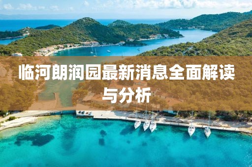 臨河朗潤園最新消息全面解讀與分析