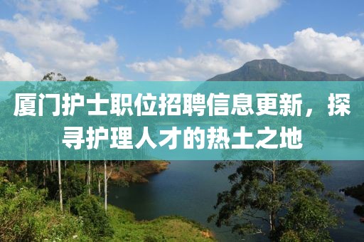 廈門護(hù)士職位招聘信息更新，探尋護(hù)理人才的熱土之地