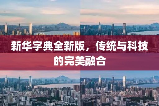 新華字典全新版，傳統(tǒng)與科技的完美融合