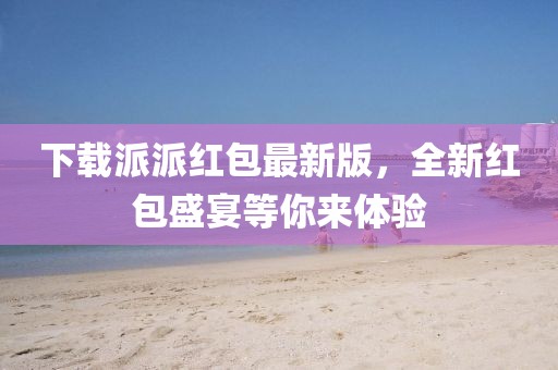 下載派派紅包最新版，全新紅包盛宴等你來體驗(yàn)