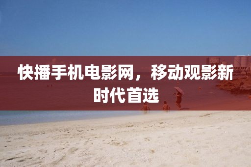 快播手機(jī)電影網(wǎng)，移動(dòng)觀影新時(shí)代首選